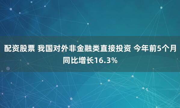 配资股票 我国对外非金融类直接投资 今年前5个月同比增长16.3%