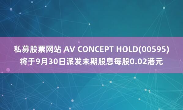私募股票网站 AV CONCEPT HOLD(00595)将于9月30日派发末期股息每股0.02港元