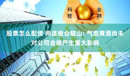 股票怎么配债 两连板会稽山: 气泡黄酒尚未对公司业绩产生重大影响