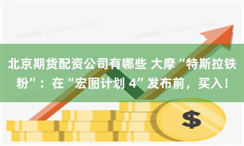 北京期货配资公司有哪些 大摩“特斯拉铁粉”：在“宏图计划 4”发布前，买入！