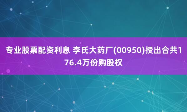专业股票配资利息 李氏大药厂(00950)授出合共176.4万份购股权
