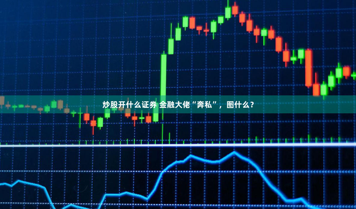 炒股开什么证券 金融大佬“奔私”，图什么？