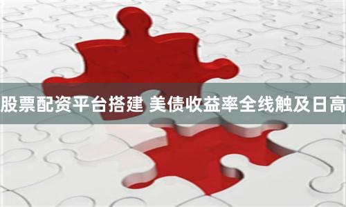 股票配资平台搭建 美债收益率全线触及日高