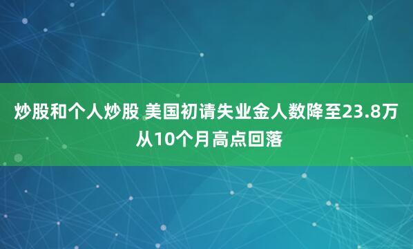 炒股和个人炒股 美国初请失业金人数降至23.8万 从10个月高点回落