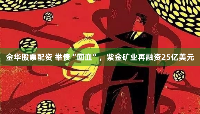 金华股票配资 举债“回血”，紫金矿业再融资25亿美元