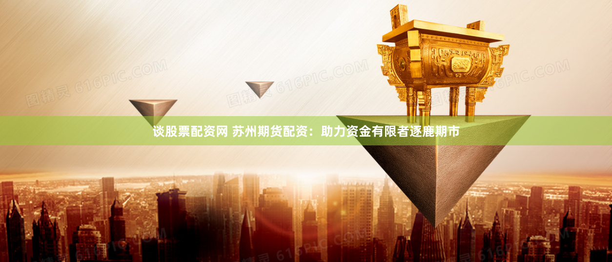 谈股票配资网 苏州期货配资：助力资金有限者逐鹿期市