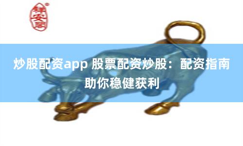 炒股配资app 股票配资炒股：配资指南助你稳健获利