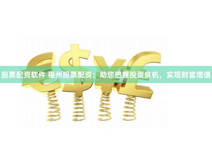 股票配资软件 福州股票配资：助您把握投资良机，实现财富增值