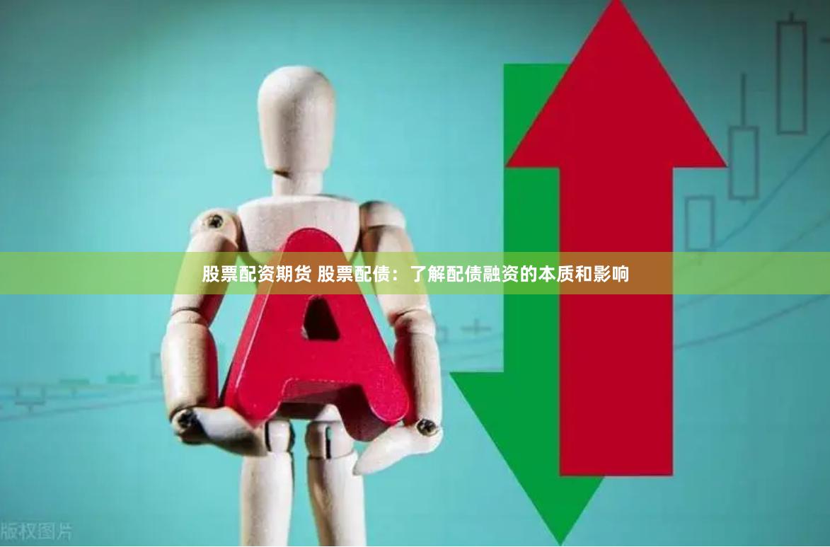股票配资期货 股票配债：了解配债融资的本质和影响