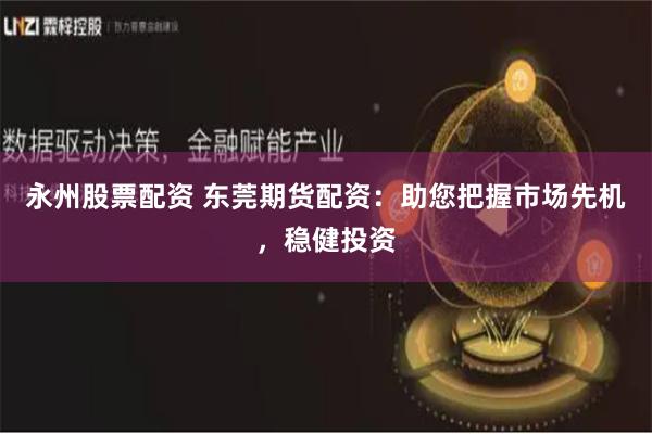 永州股票配资 东莞期货配资：助您把握市场先机，稳健投资