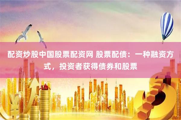 配资炒股中国股票配资网 股票配债：一种融资方式，投资者获得债券和股票