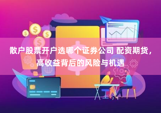 散户股票开户选哪个证券公司 配资期货，高收益背后的风险与机遇