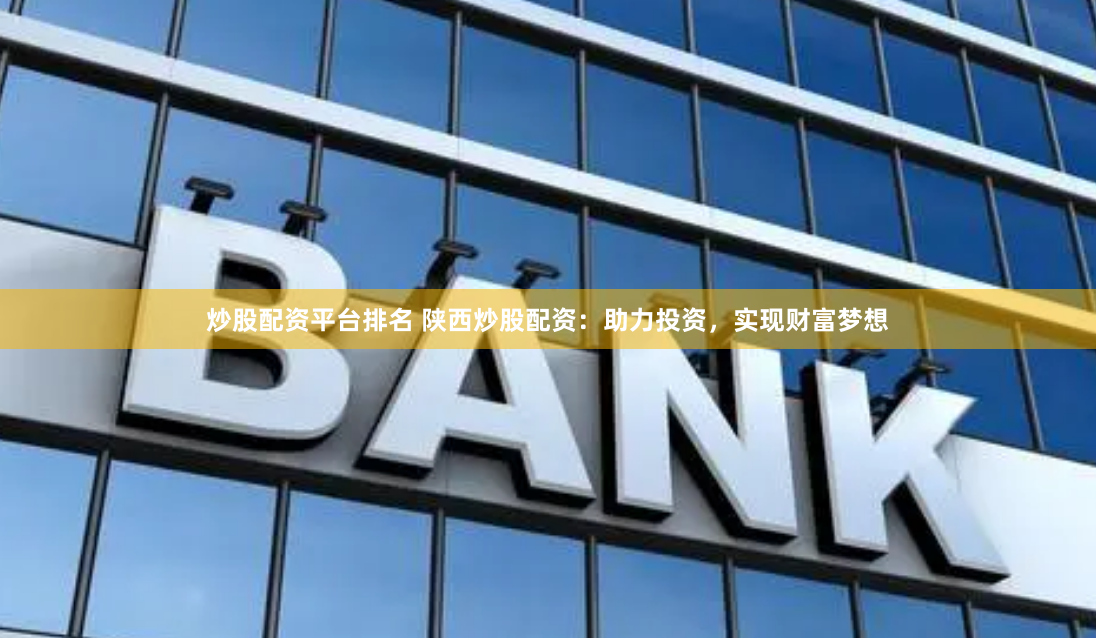 炒股配资平台排名 陕西炒股配资：助力投资，实现财富梦想