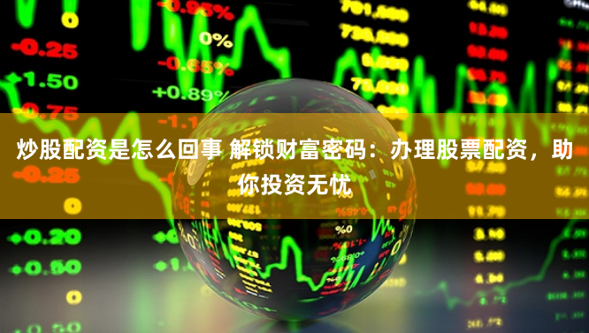 炒股配资是怎么回事 解锁财富密码：办理股票配资，助你投资无忧