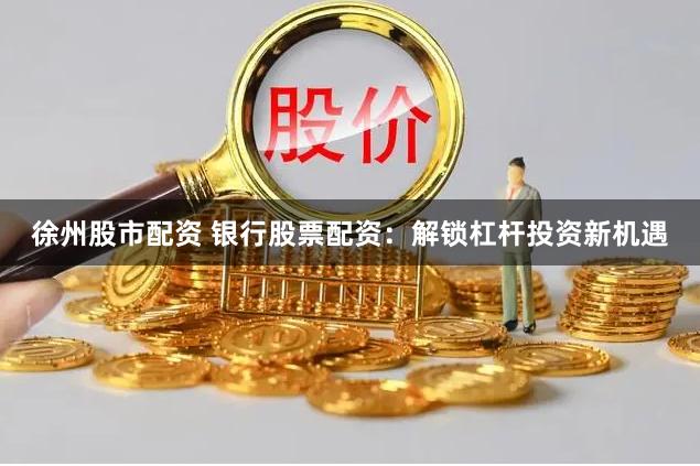 徐州股市配资 银行股票配资：解锁杠杆投资新机遇
