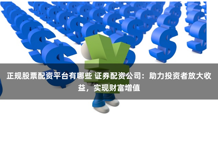 正规股票配资平台有哪些 证券配资公司：助力投资者放大收益，实现财富增值