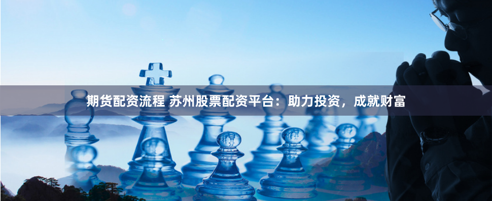 期货配资流程 苏州股票配资平台：助力投资，成就财富