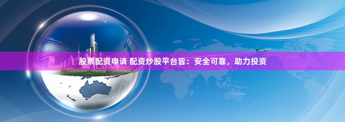 股票配资申请 配资炒股平台皆：安全可靠，助力投资