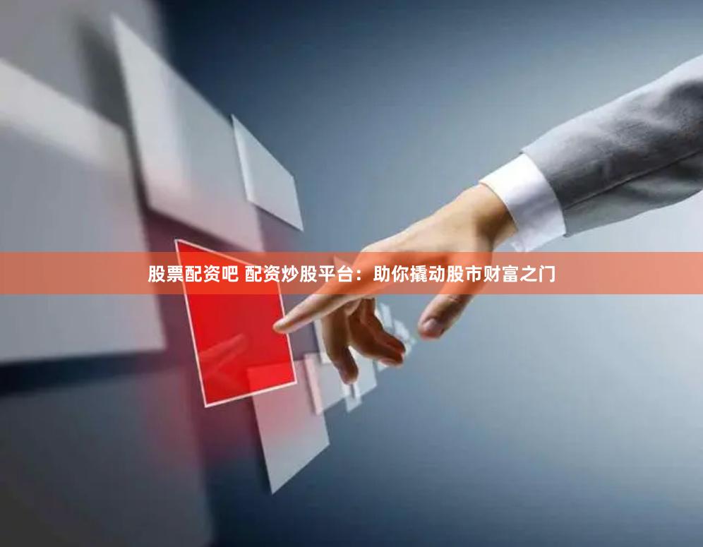 股票配资吧 配资炒股平台：助你撬动股市财富之门