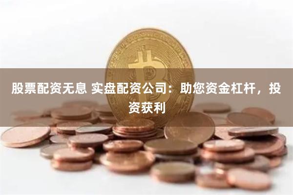 股票配资无息 实盘配资公司：助您资金杠杆，投资获利