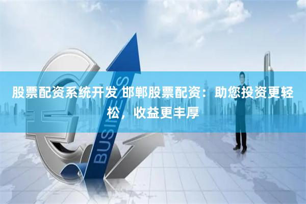 股票配资系统开发 邯郸股票配资：助您投资更轻松，收益更丰厚
