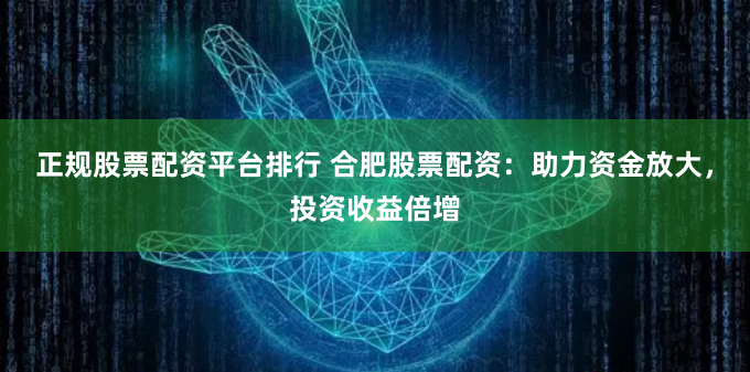正规股票配资平台排行 合肥股票配资：助力资金放大，投资收益倍增
