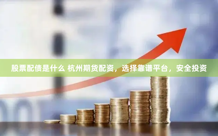股票配债是什么 杭州期货配资，选择靠谱平台，安全投资