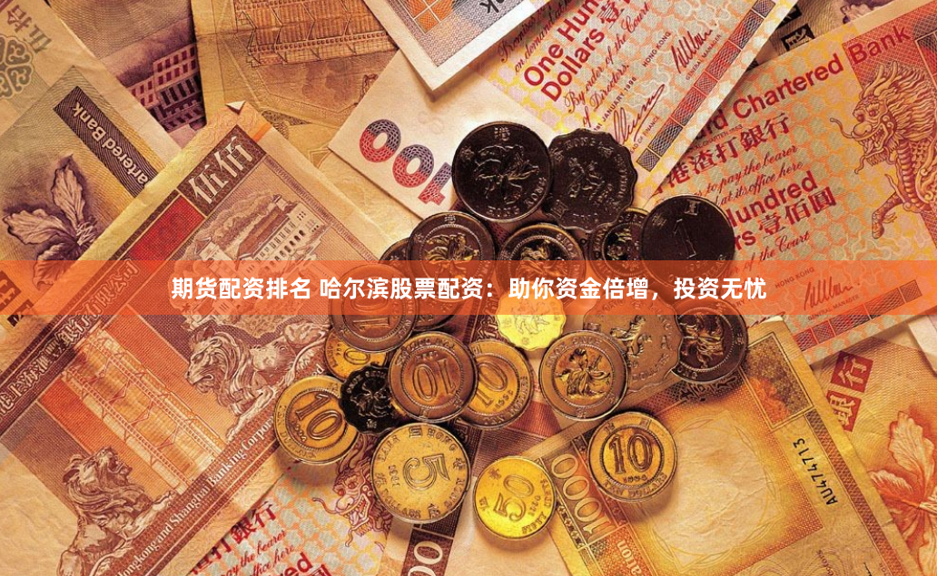 期货配资排名 哈尔滨股票配资：助你资金倍增，投资无忧
