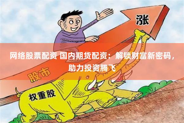 网络股票配资 国内期货配资：解锁财富新密码，助力投资腾飞