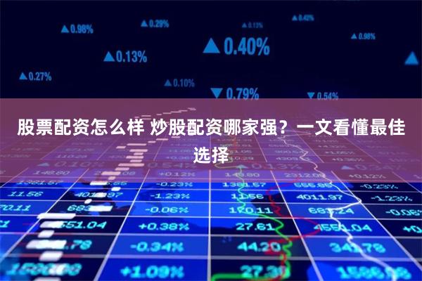 股票配资怎么样 炒股配资哪家强？一文看懂最佳选择