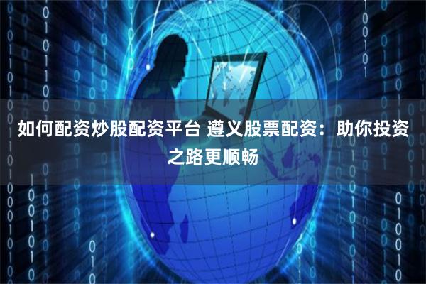 如何配资炒股配资平台 遵义股票配资：助你投资之路更顺畅