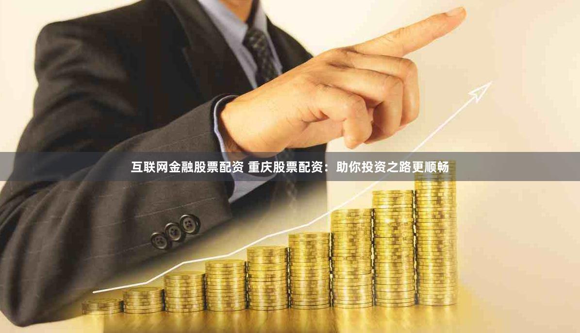 互联网金融股票配资 重庆股票配资：助你投资之路更顺畅