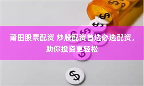 莆田股票配资 炒股配资首选必选配资，助你投资更轻松