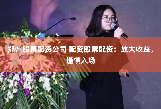 郑州股票配资公司 配资股票配资：放大收益，谨慎入场