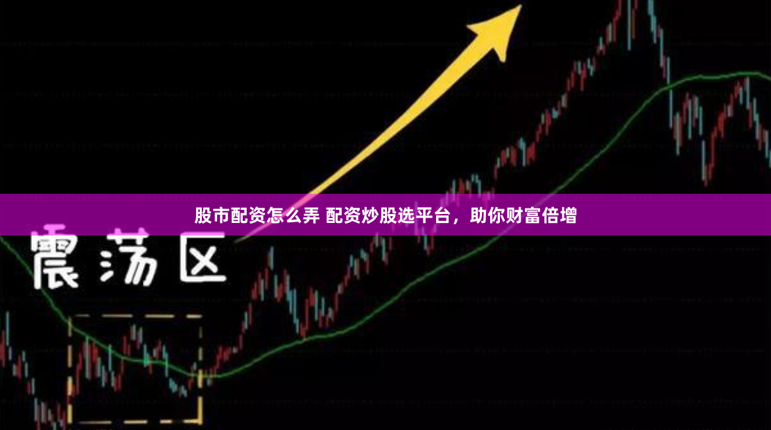 股市配资怎么弄 配资炒股选平台，助你财富倍增