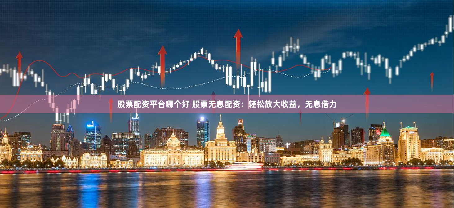 股票配资平台哪个好 股票无息配资：轻松放大收益，无息借力
