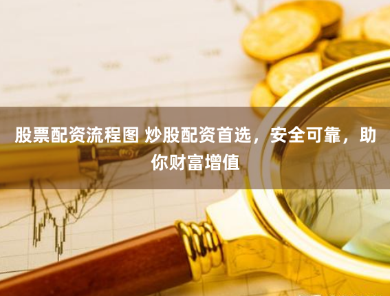股票配资流程图 炒股配资首选，安全可靠，助你财富增值