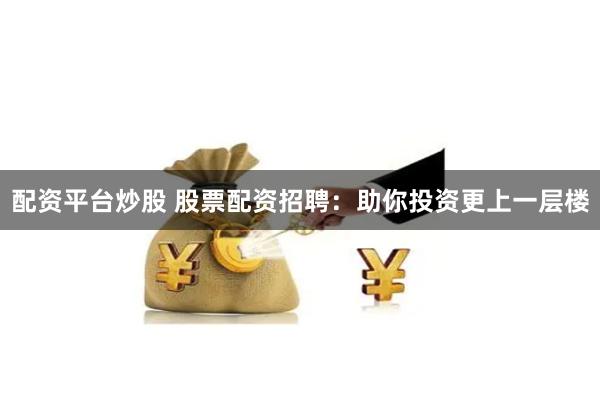 配资平台炒股 股票配资招聘:助你投资更上一层楼