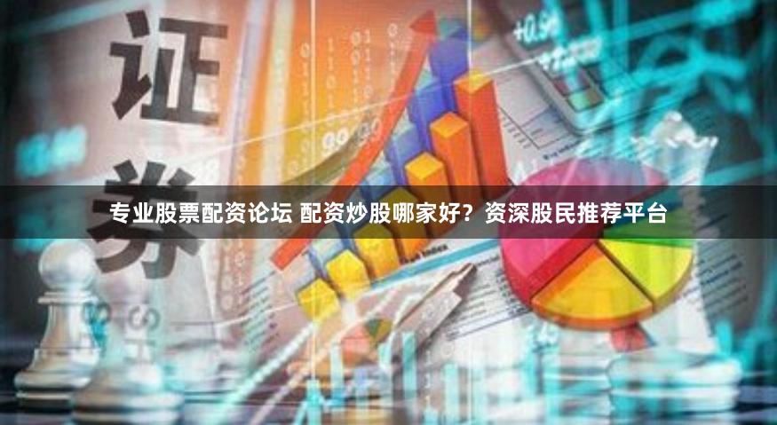 专业股票配资论坛 配资炒股哪家好?资深股民推荐平台