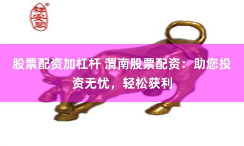 股票配资加杠杆 渭南股票配资:助您投资无忧,轻松获利