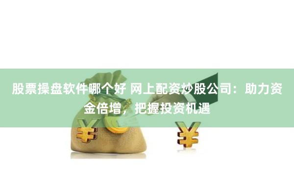 股票操盘软件哪个好 网上配资炒股公司:助力资金倍增,把握投资机遇