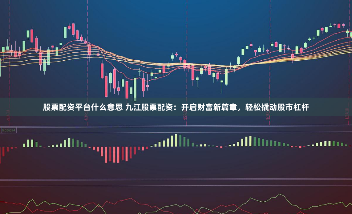 股票配资平台什么意思 九江股票配资:开启财富新篇章,轻松撬动股市杠杆