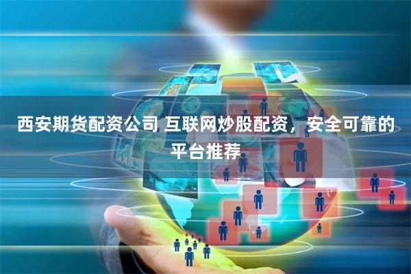 西安期货配资公司 互联网炒股配资,安全可靠的平台推荐