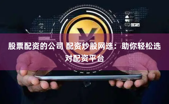 股票配资的公司 配资炒股网选：助你轻松选对配资平台