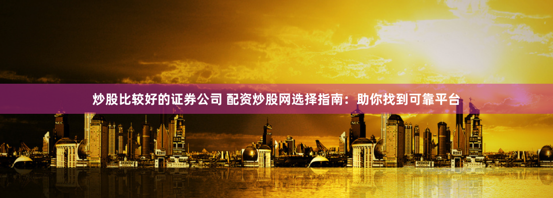 炒股比较好的证券公司 配资炒股网选择指南：助你找到可靠平台