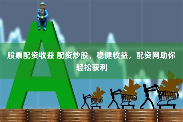 股票配资收益 配资炒股,稳健收益,配资网助你轻松获利