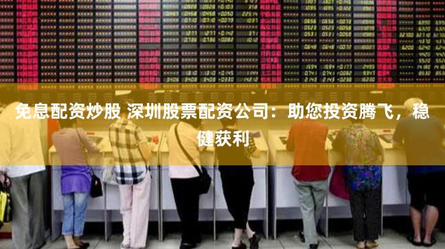 免息配资炒股 深圳股票配资公司:助您投资腾飞,稳健获利