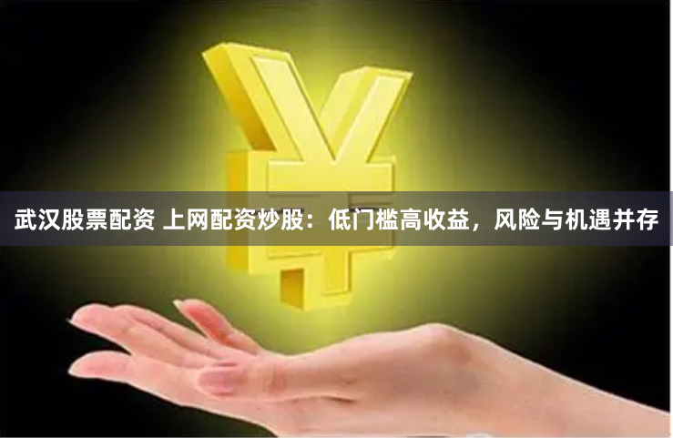 武汉股票配资 上网配资炒股:低门槛高收益,风险与机遇并存