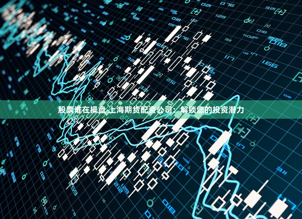 股票谁在操盘 上海期货配资公司:解锁您的投资潜力