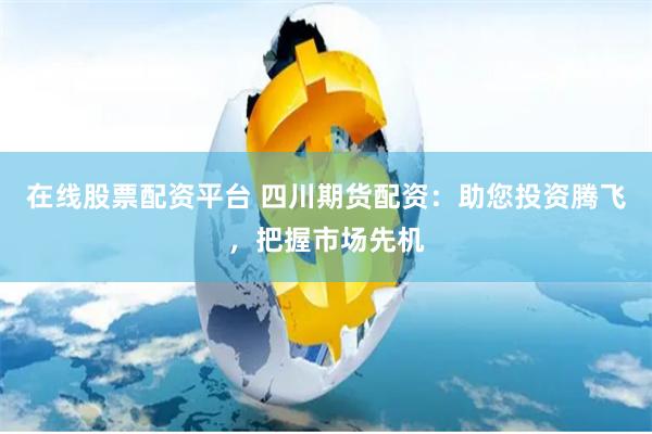 在线股票配资平台 四川期货配资:助您投资腾飞,把握市场先机